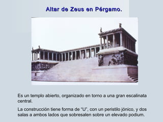 Altar de Zeus en Pérgamo.Altar de Zeus en Pérgamo.
Es un templo abierto, organizado en torno a una gran escalinata
central.
La construcción tiene forma de “U”, con un peristilo jónico, y dos
salas a ambos lados que sobresalen sobre un elevado podium.
 