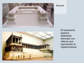 El basamento
aparece
totalmente
decorado con
relieves que
representan la
Gigantomaquia.
Maqueta
 