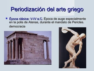 Periodización del arte griegoPeriodización del arte griego
 Época clásica: V-IV a.C.Época clásica: V-IV a.C. Época de auge especialmenteÉpoca de auge especialmente
en la polis de Atenas, durante el mandato de Pericles.en la polis de Atenas, durante el mandato de Pericles.
democraciademocracia
 