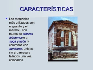 CARACTERÍSTICASCARACTERÍSTICAS
 Los materialesLos materiales
más utilizados sonmás utilizados son
el granito y elel granito y el
mármol, conmármol, con
muros demuros de sillaressillares
isódomosisódomos o ao a
soga y tizónsoga y tizón, y, y
columnas concolumnas con
tamborestambores, unidos, unidos
sin argamasa ysin argamasa y
tallados una veztallados una vez
colocados.colocados.
 
