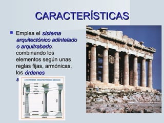 CARACTERÍSTICASCARACTERÍSTICAS
 Emplea elEmplea el sistemasistema
arquitectónico adinteladoarquitectónico adintelado
o arquitrabadoo arquitrabado,,
combinando loscombinando los
elementos según unaselementos según unas
reglas fijas, armónicas,reglas fijas, armónicas,
loslos órdenesórdenes
arquitectónicos.arquitectónicos.
 