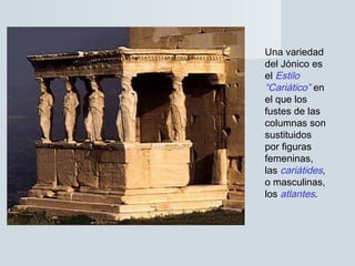 Una variedad
del Jónico es
el Estilo
“Cariático” en
el que los
fustes de las
columnas son
sustituidos
por figuras
femeninas,
las cariátides,
o masculinas,
los atlantes.
 