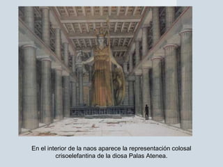 En el interior de la naos aparece la representación colosal
crisoelefantina de la diosa Palas Atenea.
 