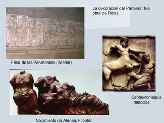 La decoración del Partenón fue
obra de Fidias.
Friso de las Panateneas (interior)
Centauromaquia
, metopas
Nacimiento de Atenea, Frontón
 