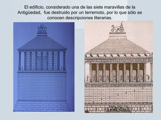 El edificio, considerado una de las siete maravillas de la
Antigüedad, fue destruido por un terremoto, por lo que sólo se
conocen descripciones literarias.
 