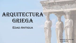 Arquitectura
Griega
Edad Antigua
Realizado por: Jesús Rey
Cl: 31.080.876
 