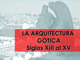 LA ARQUITECTURA
     GÓTICA
 Siglos XIII al XV
 