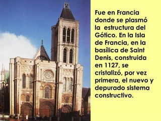 Fue en Francia
donde se plasmó
la estructura del
Gótico. En la Isla
de Francia, en la
basílica de Saint
Denis, construida
en 1127, se
cristalizó, por vez
primera, el nuevo y
depurado sistema
constructivo.
 
