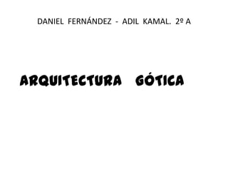 DANIEL FERNÁNDEZ - ADIL KAMAL. 2º A
ARQUITECTURA GÓTICA
 