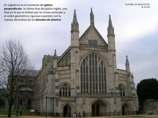 En Inglaterra es el momento del gótico
perpendicular, la última fase del gótico inglés, una
fase en la que el énfasis por las líneas verticales y
el orden geométrico riguroso coexisten con la
riqueza decorativa de las bóvedas de abanico.
CATEDRAL DE WINCHESTER.
SS. XII-XVI
 