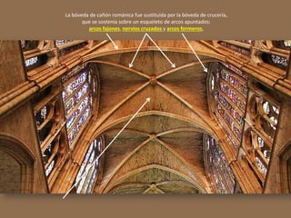La bóveda de cañón románica fue sustituida por la bóveda de crucería,
que se sostenía sobre un esqueleto de arcos apuntados:
arcos fajones, nervios cruzados y arcos formeros,
 
