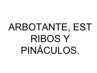 ARBOTANTE, EST
    RIBOS Y
  PINÁCULOS.
 