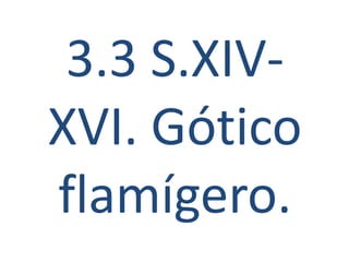 3.3 S.XIV-
XVI. Gótico
flamígero.
 