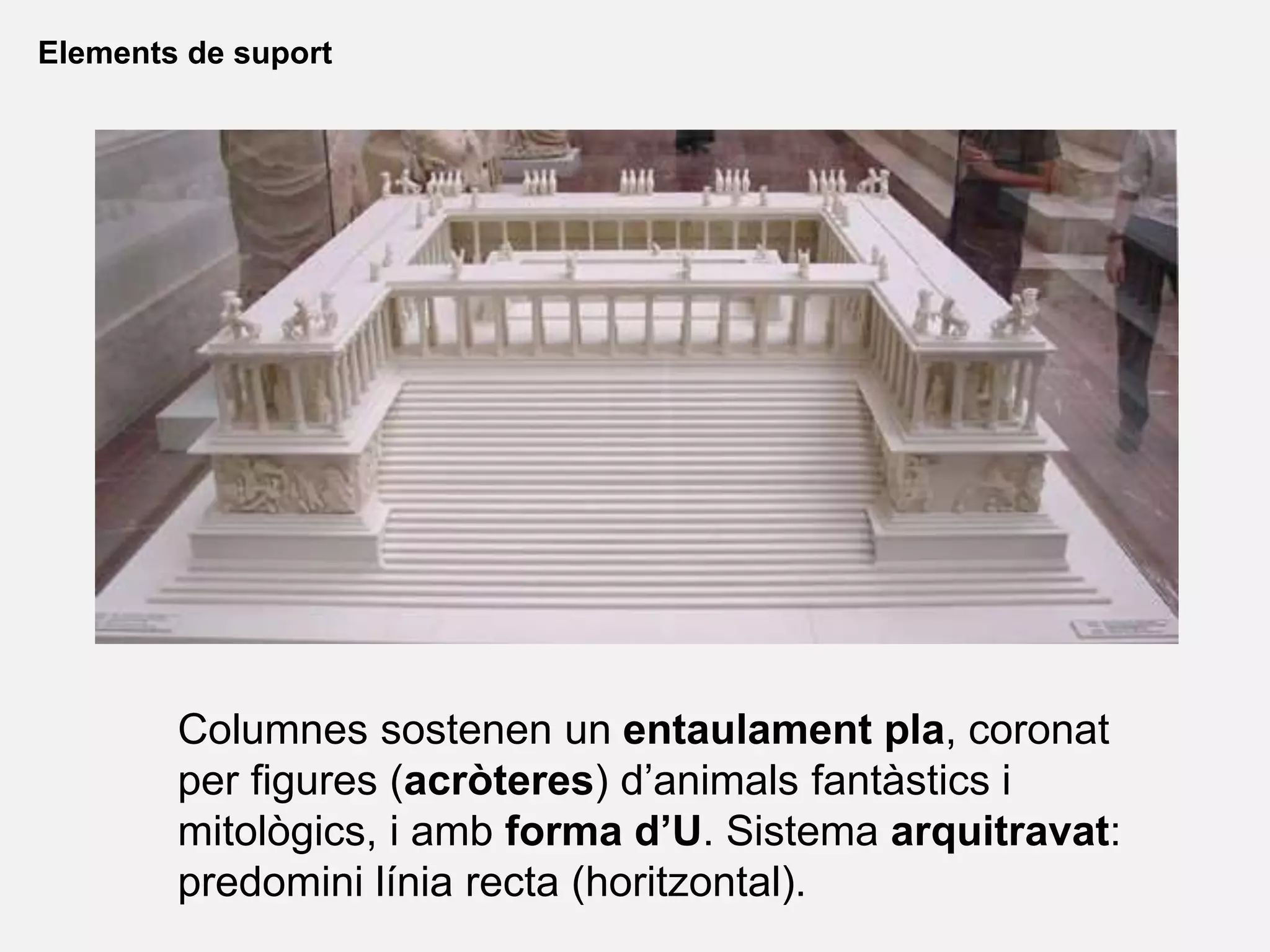Elements de suport
Columnes sostenen un entaulament pla, coronat
per figures (acròteres) d’animals fantàstics i
mitològics, i amb forma d’U. Sistema arquitravat:
predomini línia recta (horitzontal).
 