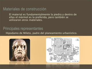 Materiales de construcción
El material es fundamentalmente la piedra y dentro de
ellas el mármol es la preferida, pero también se
utilizaron otros materiales.
Principales representantes
Hipodamo de Mileto, padre del planeamiento urbanístico.
 