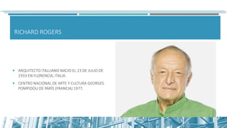 RICHARD ROGERS
 ARQUITECTO ITALLIANO NACIO EL 23 DE JULIO DE
1933 EN FLORENCIA, ITALIA.
 CENTRO NACIONAL DE ARTE Y CULTURA GEORGES
POMPIDOU DE PARÍS (FRANCIA) 1977.
 
