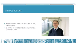 MICHAEL HOPKINS
 ARQUITECTO INGLES NACIO EL 7 DE MAYO DE 1935
EN INGLATERRA.
 EL CENTRO DE INVESTIGACIÓN DE SCHLUMBERGER
CAMBRIDGE, 1985,
 