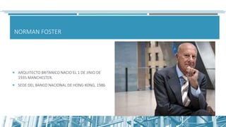 NORMAN FOSTER
 ARQUITECTO BRITANICO NACIO EL 1 DE JINIO DE
1935 MANCHESTER.
 SEDE DEL BANCO NACIONAL DE HONG KONG, 1986
 