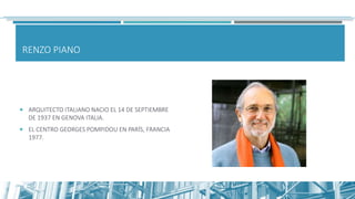 RENZO PIANO
 ARQUITECTO ITALIANO NACIO EL 14 DE SEPTIEMBRE
DE 1937 EN GENOVA ITALIA.
 EL CENTRO GEORGES POMPIDOU EN PARÍS, FRANCIA
1977.
 