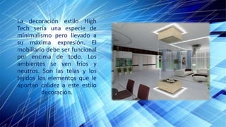 La decoración estilo High
Tech sería una especie de
minimalismo pero llevado a
su máxima expresión. El
mobiliario debe ser funcional
por encima de todo. Los
ambientes se ven fríos y
neutros. Son las telas y los
tejidos los elementos que le
aportan calidez a este estilo
decoración.