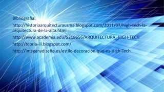 Bibliografía:
http://historiaarquitecturausma.blogspot.com/2011/07/high-tech-la-
arquitectura-de-la-alta.html
http://www.academia.edu/5218656/ARQUITECTURA_HIGH-TECH
http://teoria-iii.blogspot.com/
http://imagenydiseño.es/estilo-decoración-que-es-High-Tech