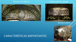 CARACTERÍSTICAS IMPORTANTES
Pórtico da Gloria Cripto de St. James
Botafumeiro
 
