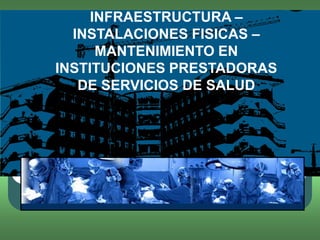 INFRAESTRUCTURA –
  INSTALACIONES FISICAS –
      MANTENIMIENTO EN
INSTITUCIONES PRESTADORAS
   DE SERVICIOS DE SALUD
 