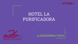 HOTEL LA
PURIFICADORA
◘ ALEXANDRA VACA
HYT602-1
 