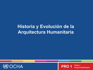 PRO 1 Roles y 
Responsabilidades 
Historia y Evolución de la 
Arquitectura Humanitaria 
 