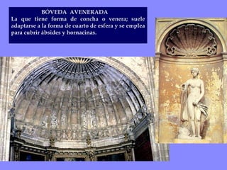 BÓVEDA  AVENERADA La que tiene forma de concha o venera; suele adaptarse a la forma de cuarto de esfera y se emplea para cubrir ábsides y hornacinas.  