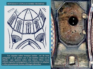 BÓVEDAS Y CÚPULAS SOBRE TROMPAS Las cúpulas sobre trompas suelen  ser de base poligonal  y de paños con o sin tambor como en el dibujo  que aparece sobre esta líneas. Otras veces cubren espacios rectangulares y las cubiertas se adaptan a ellos presentando formas oblongas (derecha). 