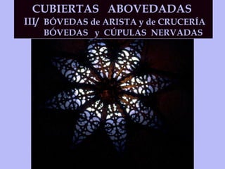 CUBIERTAS  ABOVEDADAS  III/  BÓVEDAS de ARISTA y de CRUCERÍA BÓVEDAS  y  CÚPULAS  NERVADAS 