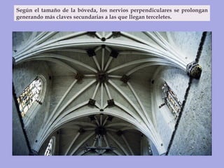 Según el tamaño de la bóveda, los nervios perpendiculares se prolongan generando más claves secundarias a las que llegan terceletes. 
