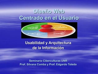 Diseño Web 
Centrado en el Usuario 
Usabilidad y Arquitectura 
de la Información 
Seminario Ciberculturas UNR 
Prof. Silvana Comba y Prof. Edgardo Toledo 
 