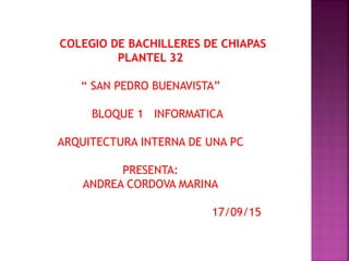 COLEGIO DE BACHILLERES DE CHIAPAS
PLANTEL 32
“ SAN PEDRO BUENAVISTA”
BLOQUE 1 INFORMATICA
ARQUITECTURA INTERNA DE UNA PC
PRESENTA:
ANDREA CORDOVA MARINA
17/09/15
 