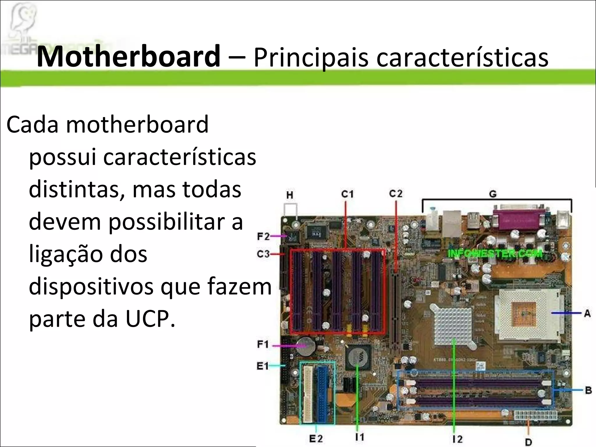 Motherboard  –  Principais características Cada motherboard possui características distintas, mas todas devem possibilitar a ligação dos dispositivos que fazem parte da UCP. 