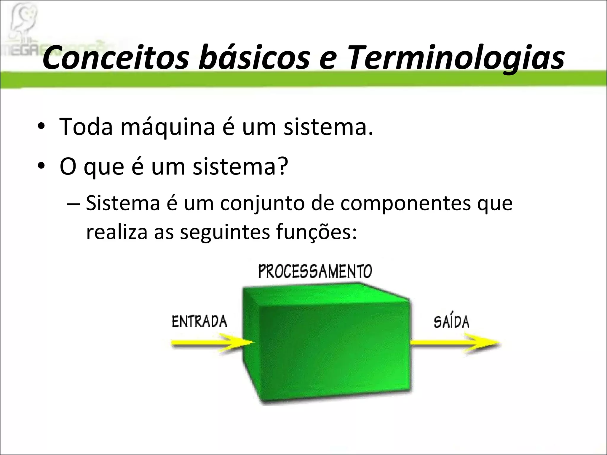 Conceitos básicos e Terminologias Toda máquina é um sistema.  O que é um sistema?  Sistema é um conjunto de componentes que realiza as seguintes funções:  
