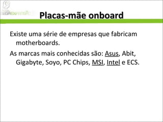 Placas-mãe onboard Existe uma série de empresas que fabricam motherboards.  As marcas mais conhecidas são:  Asus , Abit, Gigabyte, Soyo, PC Chips,  MSI ,  Intel  e ECS.  