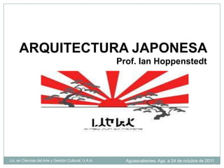 ARQUITECTURA JAPONESA
                                                       Prof. Ian Hoppenstedt




Lic. en Ciencias del Arte y Gestión Cultural, U.A.A.     Aguascalientes, Ags. a 24 de octubre de 2011
 