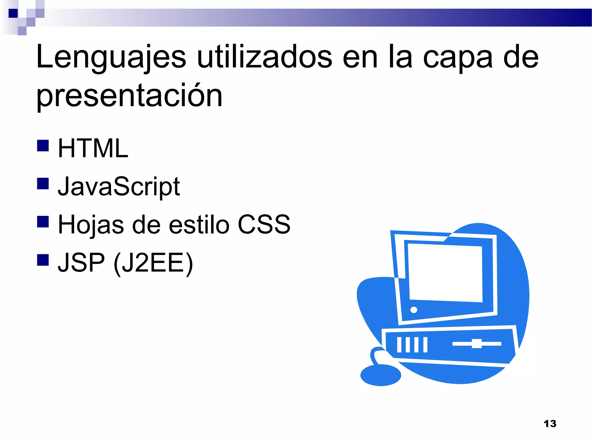 Lenguajes utilizados en la capa de
presentación
 HTML
 JavaScript
 Hojas de estilo CSS
 JSP (J2EE)
13
 