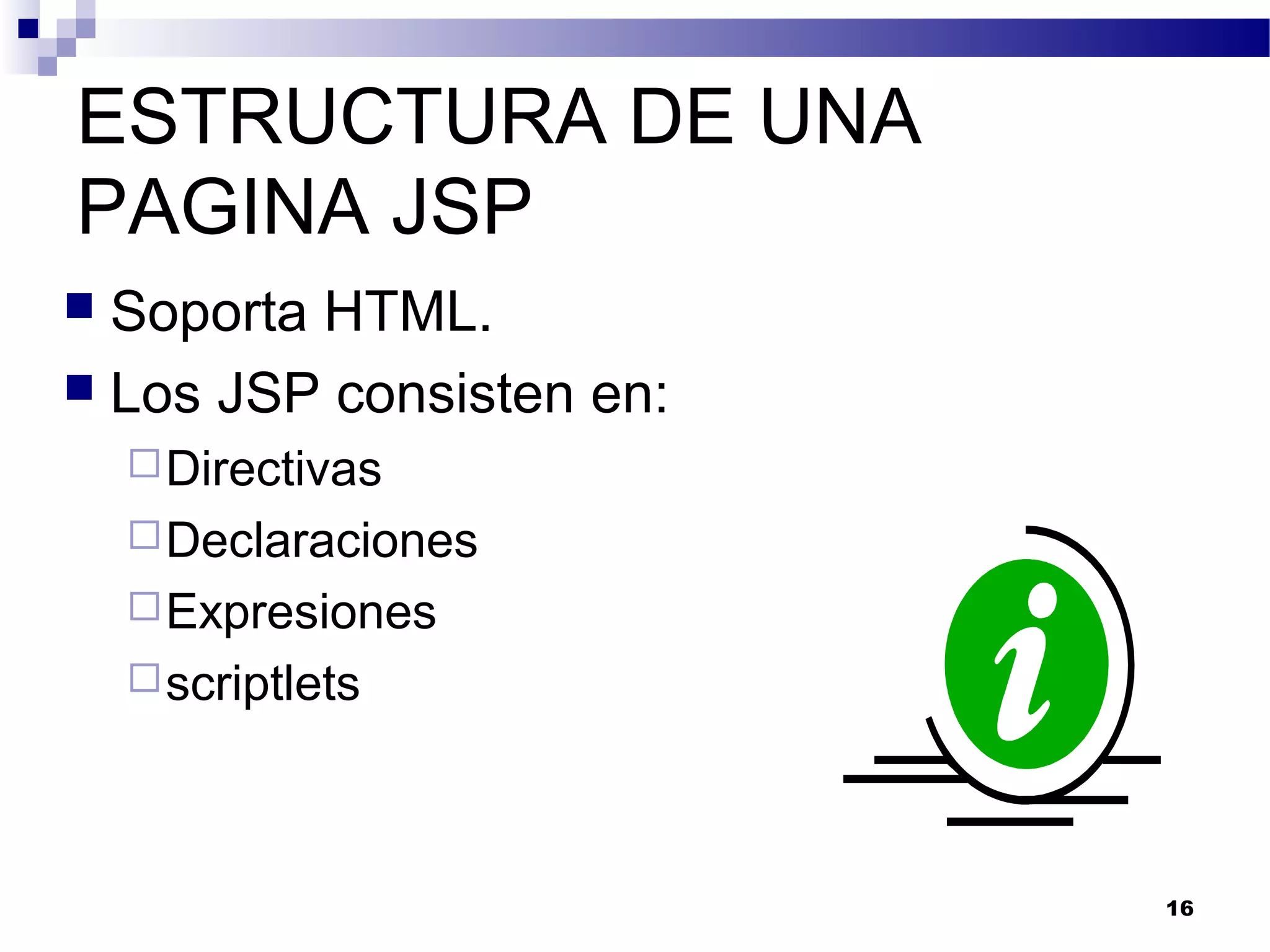ESTRUCTURA DE UNA
PAGINA JSP
 Soporta HTML.
 Los JSP consisten en:
Directivas
Declaraciones
Expresiones
scriptlets
16
 