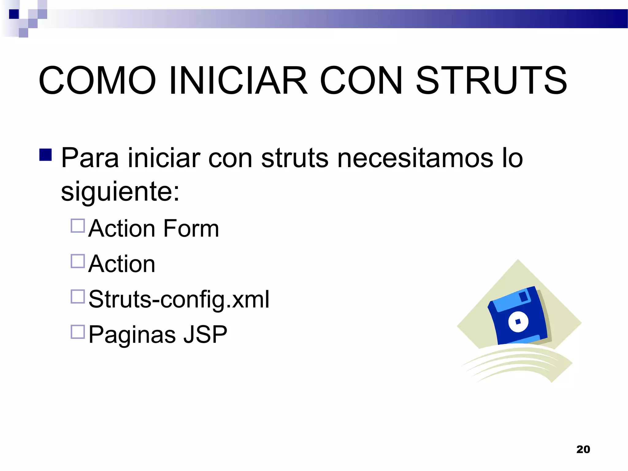 COMO INICIAR CON STRUTS
 Para iniciar con struts necesitamos lo
siguiente:
Action Form
Action
Struts-config.xml
Paginas JSP
20
 