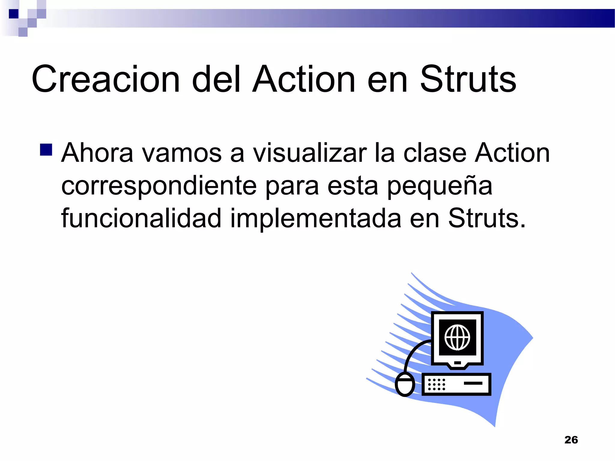 Creacion del Action en Struts
 Ahora vamos a visualizar la clase Action
correspondiente para esta pequeña
funcionalidad implementada en Struts.
26
 