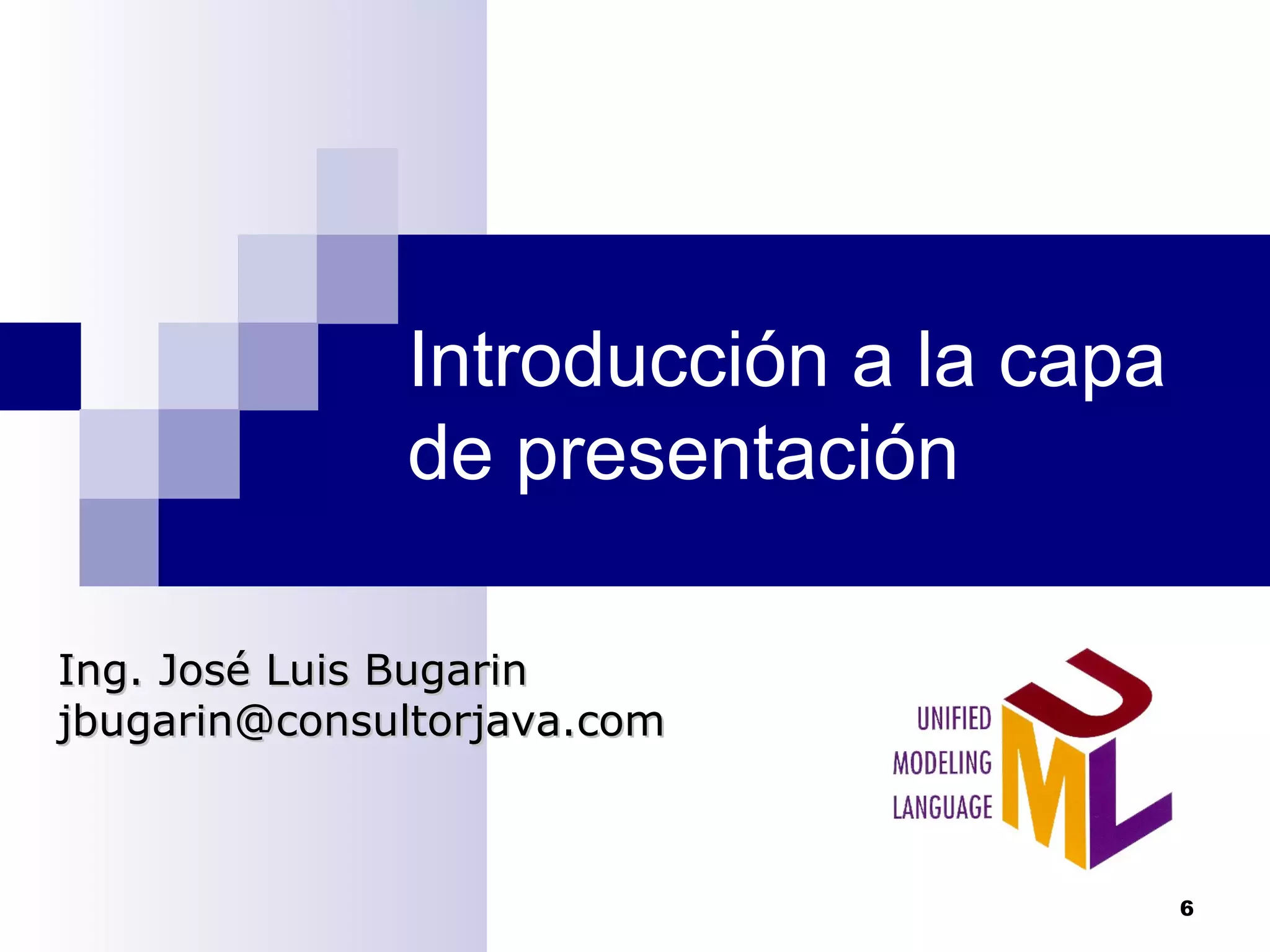 Introducción a la capa
de presentación
Ing. José Luis BugarinIng. José Luis Bugarin
jbugarin@consultorjava.comjbugarin@consultorjava.com
6
 