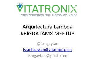 Arquitectura	
  Lambda	
  
#BIGDATAMX	
  MEETUP	
  
@isragaytan	
  
israel.gaytan@vitatronix.net	
  
isragaytan@gmail.com	
  
 
