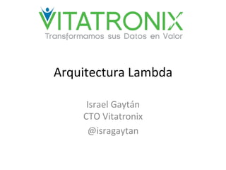 Arquitectura	
  Lambda	
  
Israel	
  Gaytán	
  
CTO	
  Vitatronix	
  
@isragaytan	
  
 