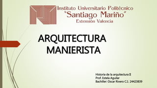 ARQUITECTURA
MANIERISTA
Historia de la arquitectura II
Prof. Estela Aguilar
Bachiller: Oscar Rivero C.I.: 24423839
 