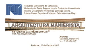 HISTORIA DE LA ARQUITECTURA II
Prof. Arq. Deyanira Mujica
Alumna:
Manzaba, Doriannys
C.I.: V-26.082.630
Porlamar, 27 de Febrero 2017.
República Bolivariana de Venezuela.
Ministerio del Poder Popular para la Educación Universitaria.
Instituto Universitario Politécnico Santiago Mariño.
Estado Nueva Esparta – Porlamar, Extensión 4 de Mayo
 