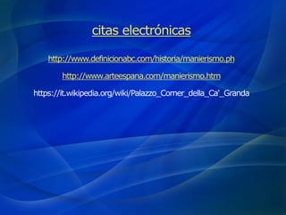 citas electrónicas
http://www.definicionabc.com/historia/manierismo.ph
http://www.arteespana.com/manierismo.htm
https://it.wikipedia.org/wiki/Palazzo_Corner_della_Ca'_Granda
 