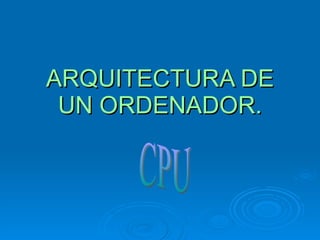 ARQUITECTURA DE UN ORDENADOR. CPU 